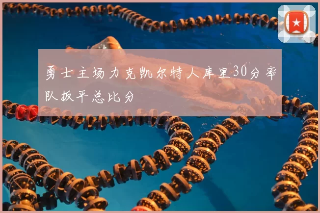 勇士主场力克凯尔特人库里30分率队扳平总比分