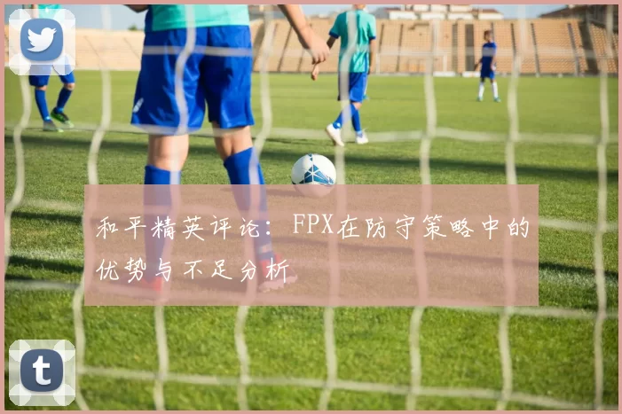 和平精英评论：FPX在防守策略中的优势与不足分析