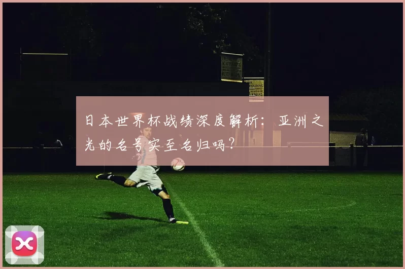 日本世界杯战绩深度解析：亚洲之光的名号实至名归吗？