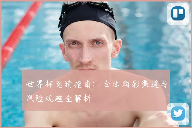 世界杯竞猜指南：合法购彩渠道与风险规避全解析