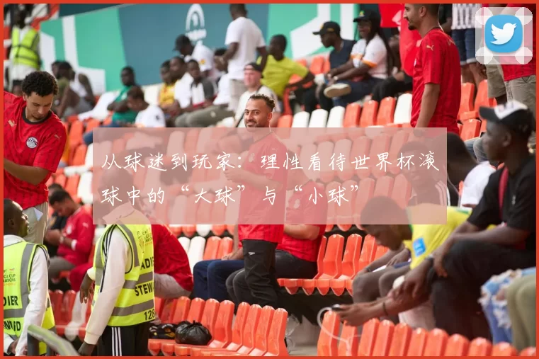从球迷到玩家：理性看待世界杯滚球中的“大球”与“小球”