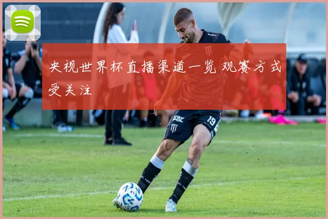 央视世界杯直播渠道一览 观赛方式受关注