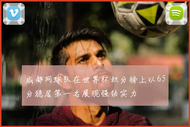 成都网球队在世界杯积分榜上以65分稳居第一名展现强劲实力
