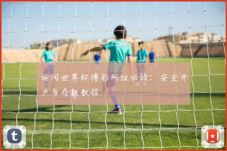 访问世界杯博彩网址必读:安全开户与存款教程