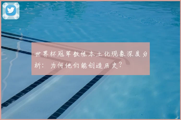 世界杯冠军教练本土化现象深度分析：为何他们能创造历史？