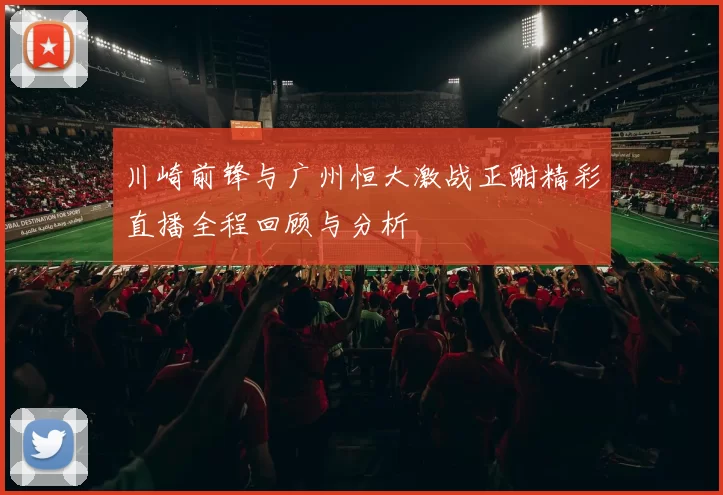 川崎前锋与广州恒大激战正酣精彩直播全程回顾与分析