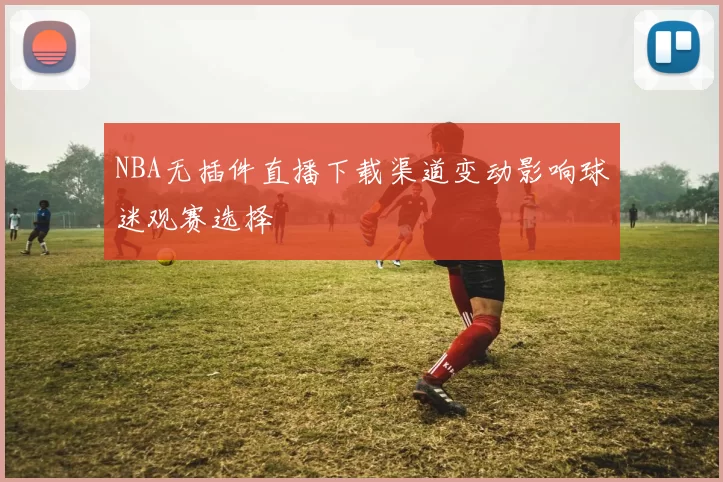 NBA无插件直播下载渠道变动影响球迷观赛选择