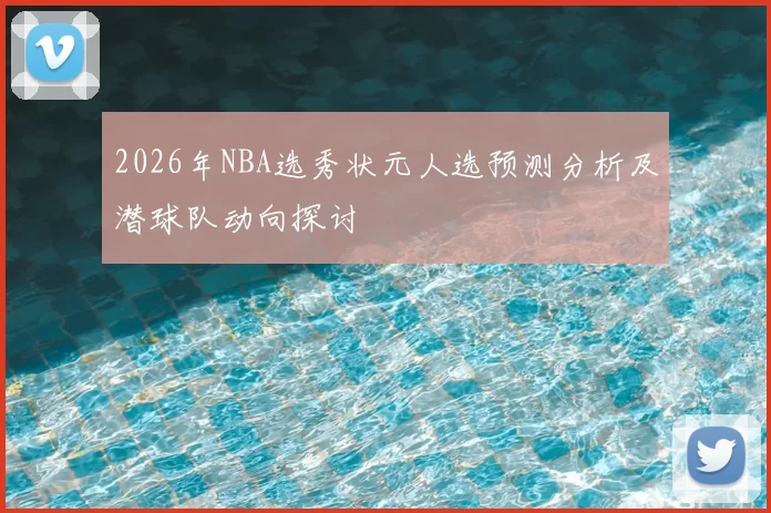 2026年NBA选秀状元人选预测分析及潜球队动向探讨