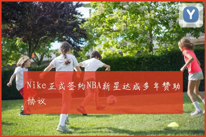 Nike正式签约NBA新星达成多年赞助协议