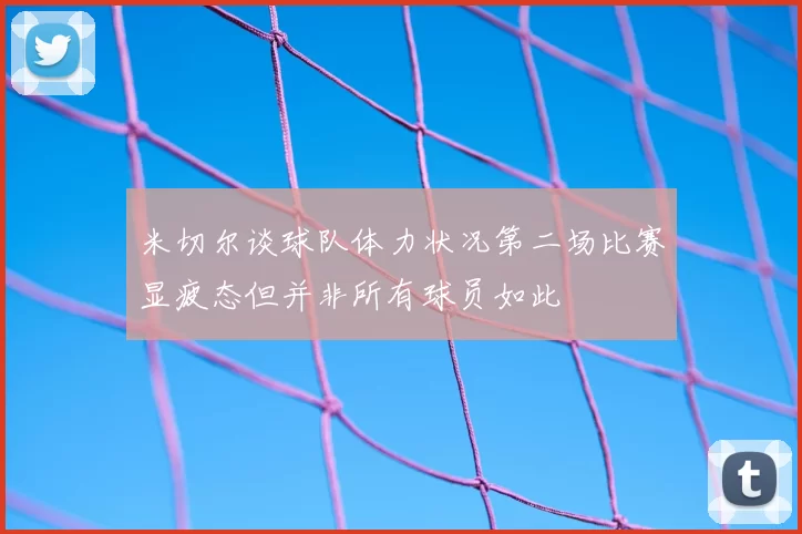 米切尔谈球队体力状况第二场比赛显疲态但并非所有球员如此