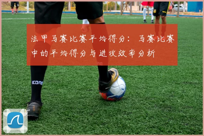 法甲马赛比赛平均得分：马赛比赛中的平均得分与进攻效率分析