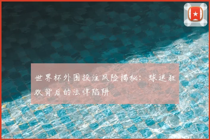 世界杯外围投注风险揭秘：球迷狂欢背后的法律陷阱