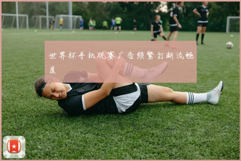 世界杯手机观赛广告频繁打断流畅度