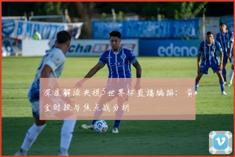 深度解读央视5世界杯直播编排:黄金时段与焦点战分析