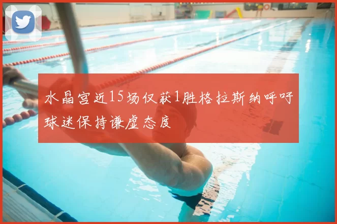 水晶宫近15场仅获1胜格拉斯纳呼吁球迷保持谦虚态度