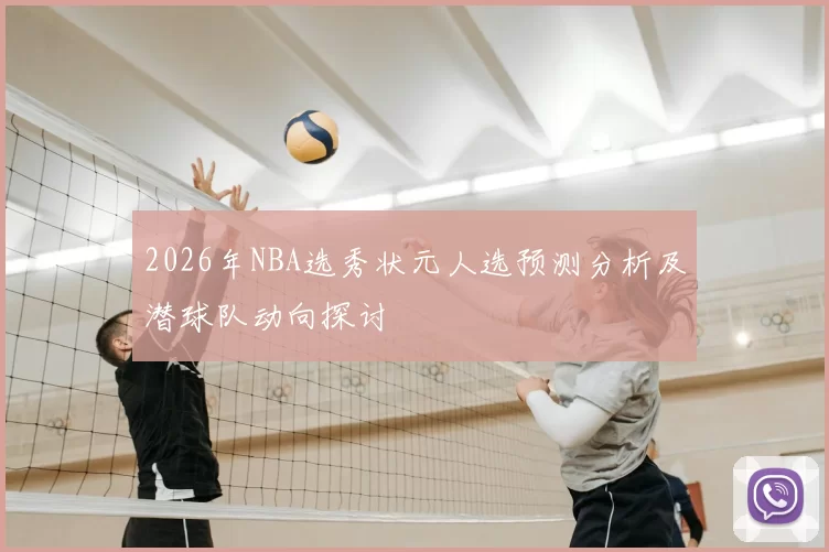 2026年NBA选秀状元人选预测分析及潜球队动向探讨