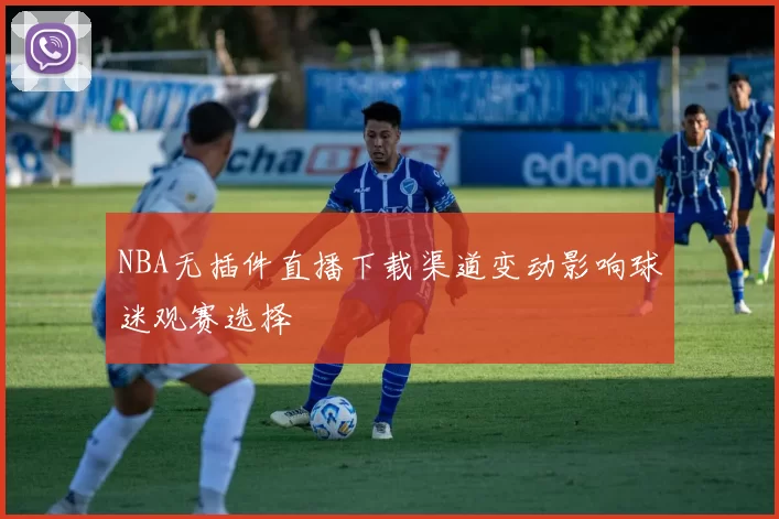 NBA无插件直播下载渠道变动影响球迷观赛选择