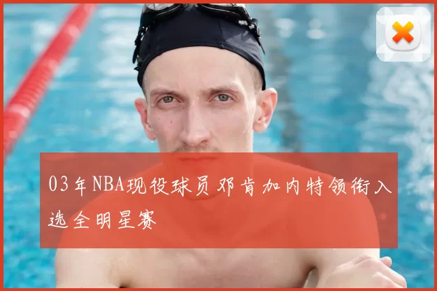 03年NBA现役球员邓肯加内特领衔入选全明星赛