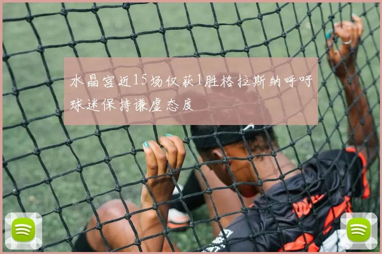 水晶宫近15场仅获1胜格拉斯纳呼吁球迷保持谦虚态度