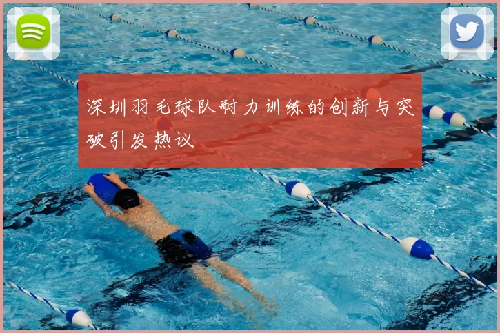 深圳羽毛球队耐力训练的创新与突破引发热议