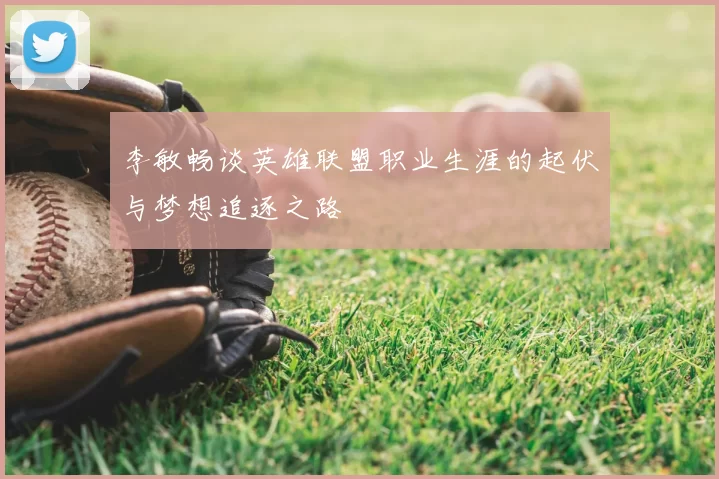 李敏畅谈英雄联盟职业生涯的起伏与梦想追逐之路