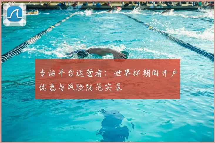专访平台运营者：世界杯期间开户优惠与风险防范实录