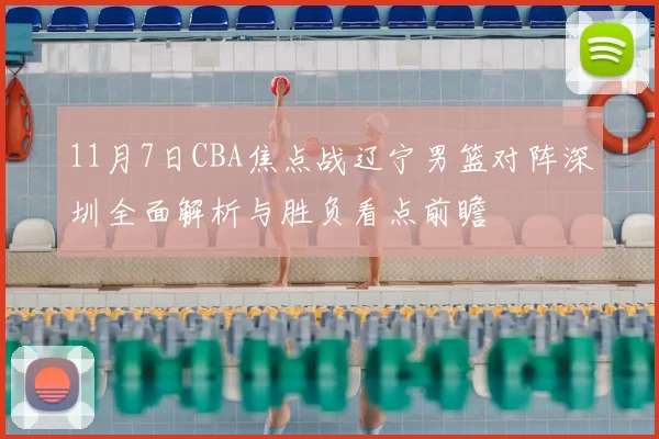 11月7日CBA焦点战辽宁男篮对阵深圳全面解析与胜负看点前瞻