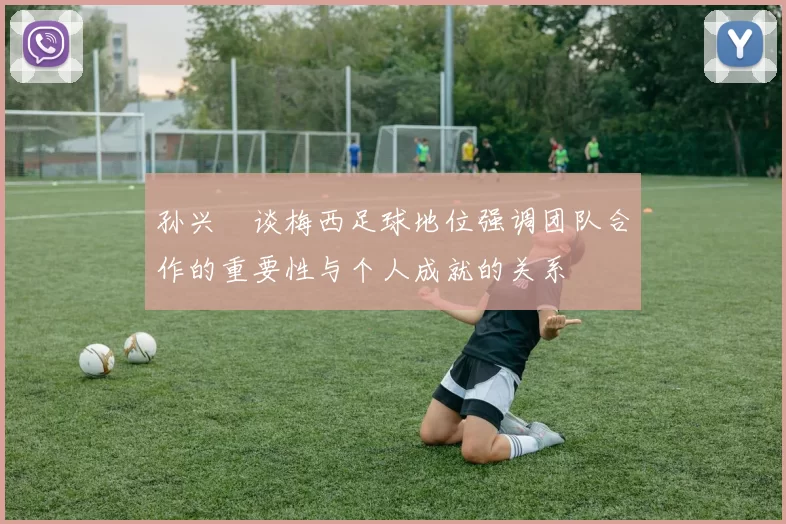 孙兴慜谈梅西足球地位强调团队合作的重要性与个人成就的关系