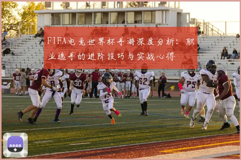FIFA电竞世界杯手游深度分析：职业选手的进阶技巧与实战心得
