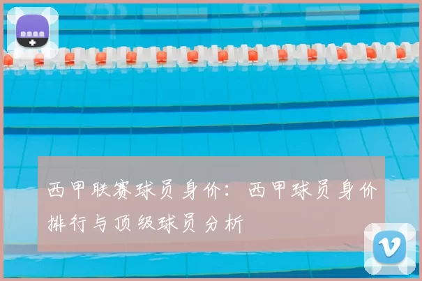 西甲联赛球员身价：西甲球员身价排行与顶级球员分析