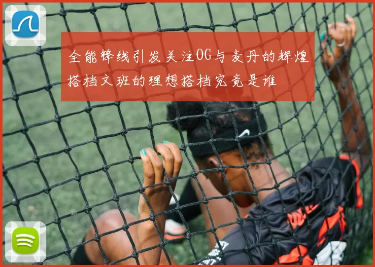 全能锋线引发关注OG与麦丹的辉煌搭档文班的理想搭档究竟是谁