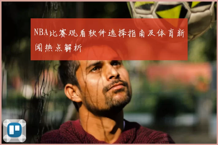 NBA比赛观看软件选择指南及体育新闻热点解析