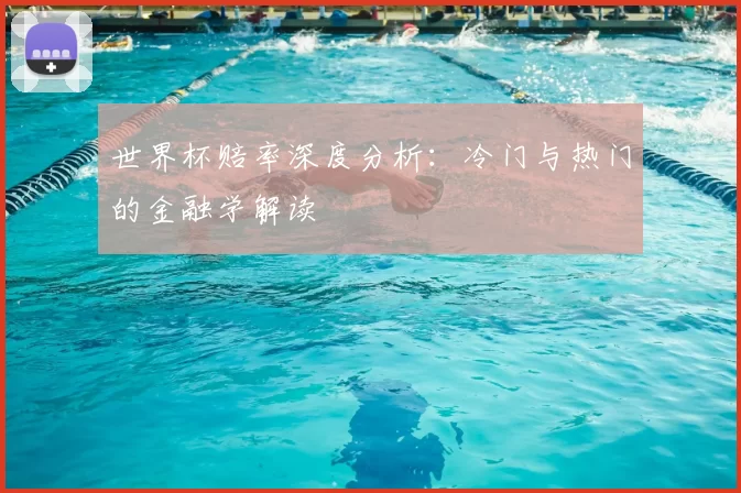 世界杯赔率深度分析:冷门与热门的金融学解读