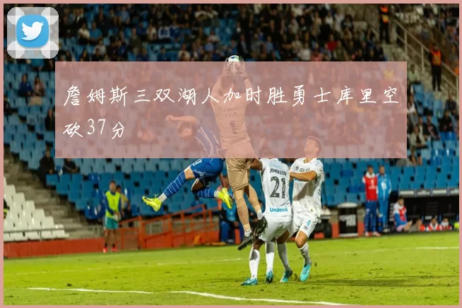 詹姆斯三双湖人加时胜勇士库里空砍37分