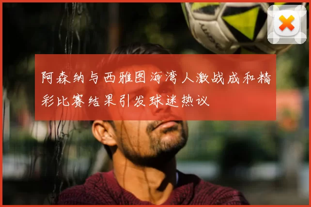 阿森纳与西雅图海湾人激战成和精彩比赛结果引发球迷热议