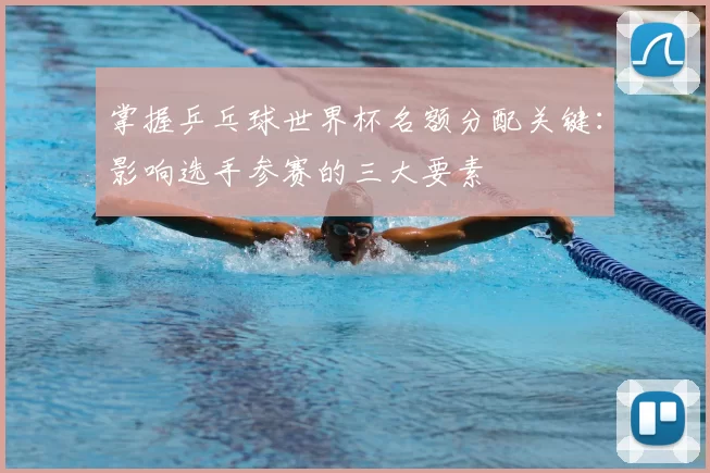 掌握乒乓球世界杯名额分配关键：影响选手参赛的三大要素