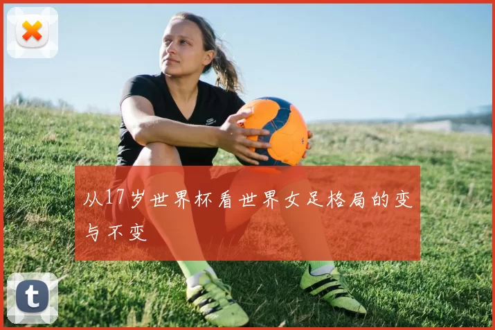 从17岁世界杯看世界女足格局的变与不变