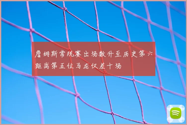 詹姆斯常规赛出场数升至历史第六距离第五位马龙仅差十场