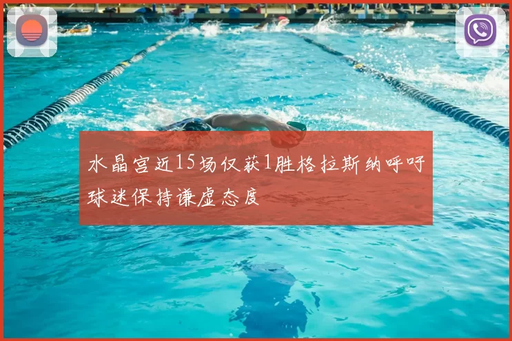 水晶宫近15场仅获1胜格拉斯纳呼吁球迷保持谦虚态度