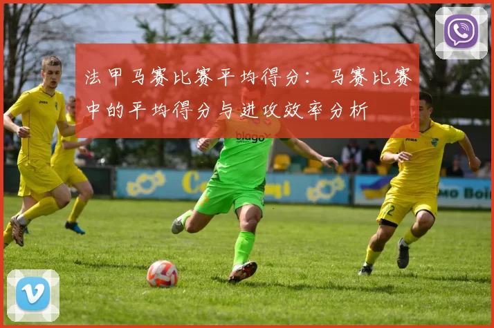 法甲马赛比赛平均得分：马赛比赛中的平均得分与进攻效率分析