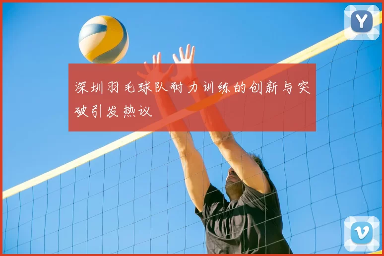 深圳羽毛球队耐力训练的创新与突破引发热议