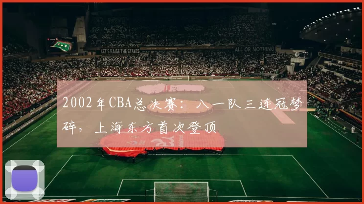 2002年CBA总决赛：八一队三连冠梦碎，上海东方首次登顶
