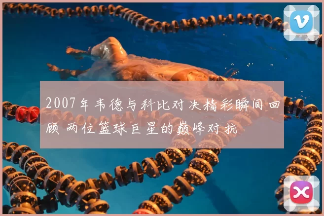 2007年韦德与科比对决精彩瞬间回顾 两位篮球巨星的巅峰对抗