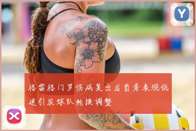 格雷格门罗伤病复出后首秀表现低迷引发球队轮换调整