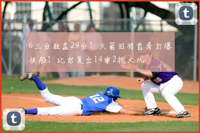 6三分狂轰29分！火箭旧将首秀打爆快船！比尔复出14中2挖大坑