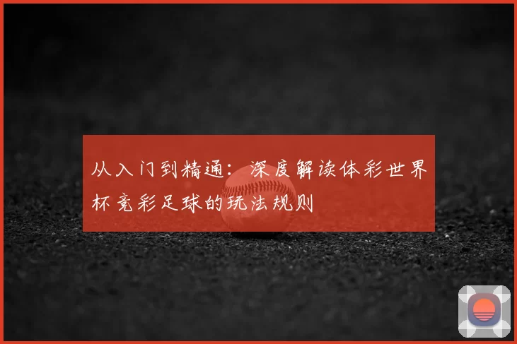 从入门到精通:深度解读体彩世界杯竞彩足球的玩法规则