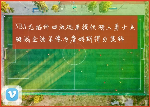 NBA无插件回放观看提供湖人勇士关键战全场录像与詹姆斯得分集锦