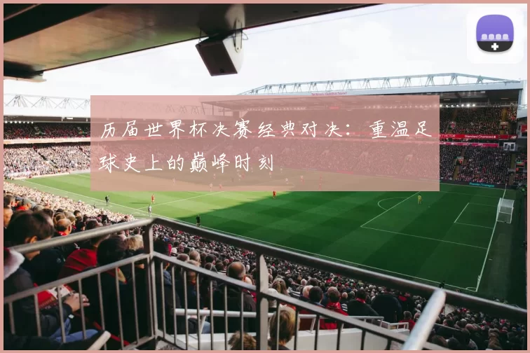 历届世界杯决赛经典对决：重温足球史上的巅峰时刻