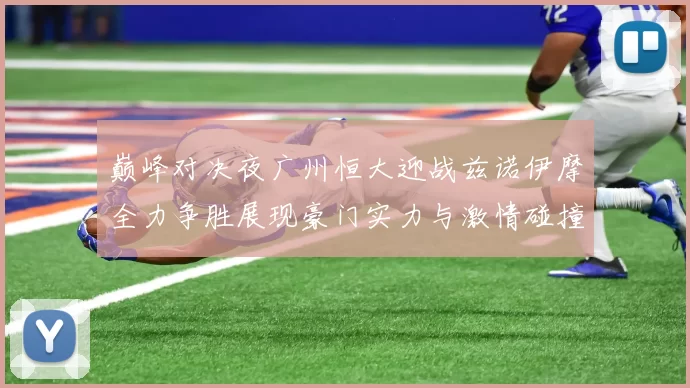 巅峰对决夜广州恒大迎战兹诺伊摩全力争胜展现豪门实力与激情碰撞