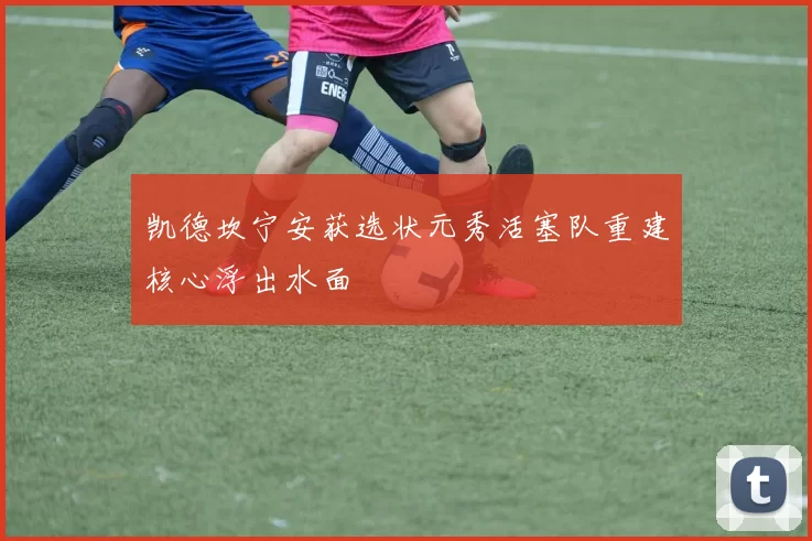 凯德坎宁安获选状元秀活塞队重建核心浮出水面